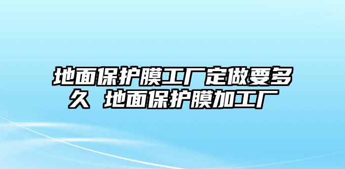 地面保護(hù)膜工廠定做要多久 地面保護(hù)膜加工廠