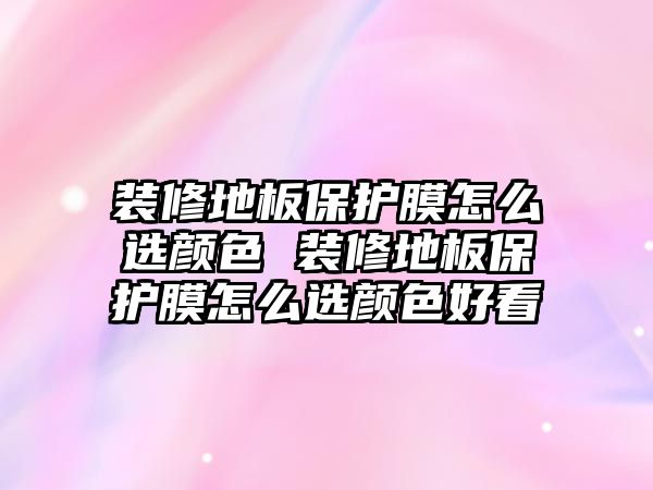 裝修地板保護膜怎么選顏色 裝修地板保護膜怎么選顏色好看