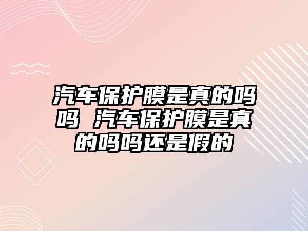 汽車保護(hù)膜是真的嗎嗎 汽車保護(hù)膜是真的嗎嗎還是假的