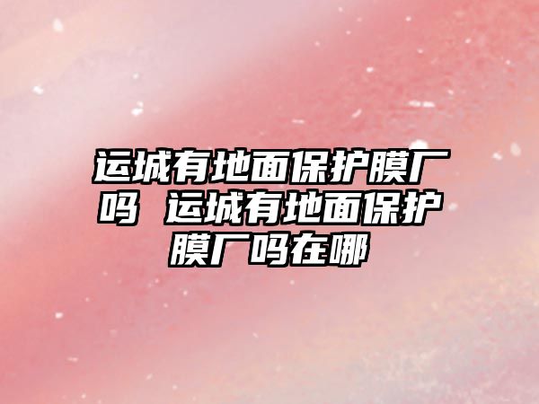 運城有地面保護膜廠嗎 運城有地面保護膜廠嗎在哪