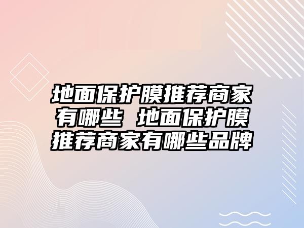 地面保護(hù)膜推薦商家有哪些 地面保護(hù)膜推薦商家有哪些品牌