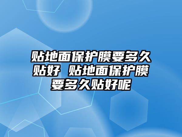 貼地面保護(hù)膜要多久貼好 貼地面保護(hù)膜要多久貼好呢