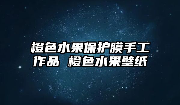 橙色水果保護(hù)膜手工作品 橙色水果壁紙