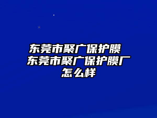 東莞市聚廣保護膜 東莞市聚廣保護膜廠怎么樣