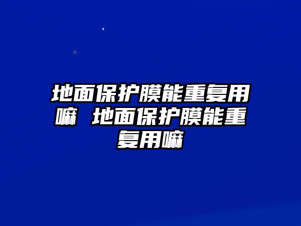 地面保護(hù)膜能重復(fù)用嘛 地面保護(hù)膜能重復(fù)用嘛