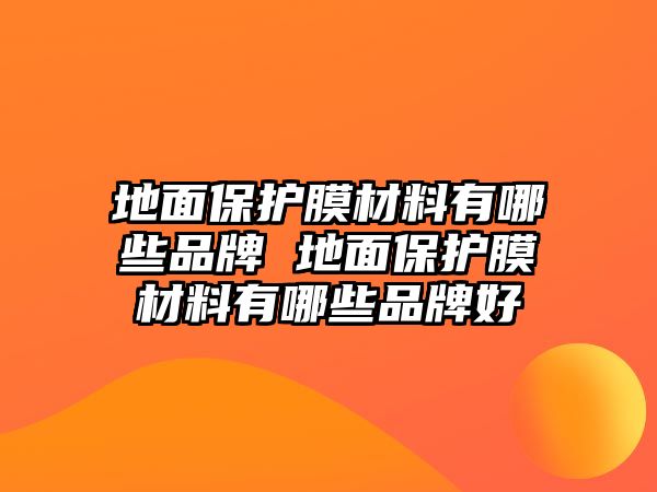 地面保護(hù)膜材料有哪些品牌 地面保護(hù)膜材料有哪些品牌好