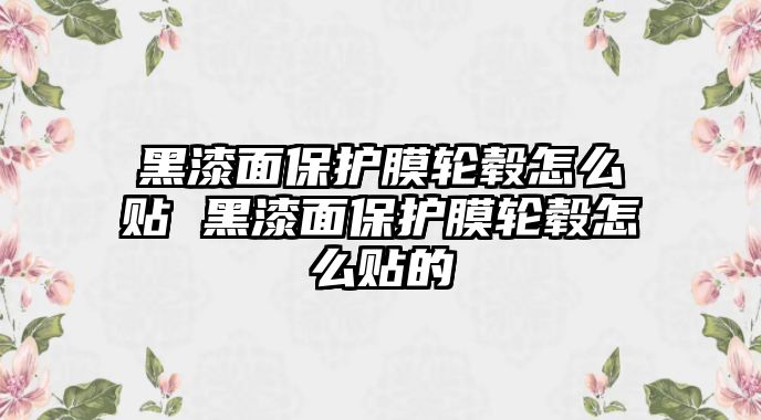 黑漆面保護(hù)膜輪轂怎么貼 黑漆面保護(hù)膜輪轂怎么貼的