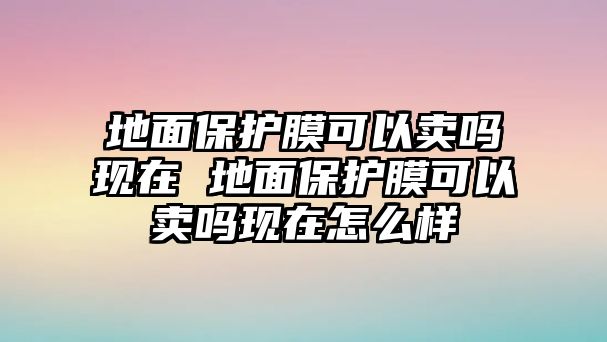 地面保護(hù)膜可以賣嗎現(xiàn)在 地面保護(hù)膜可以賣嗎現(xiàn)在怎么樣