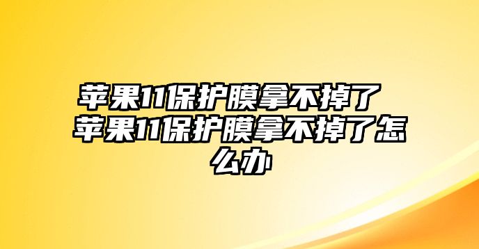 蘋果11保護(hù)膜拿不掉了 蘋果11保護(hù)膜拿不掉了怎么辦