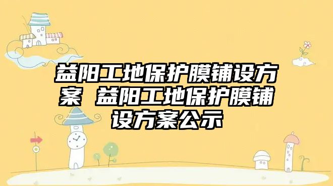 益陽工地保護膜鋪設方案 益陽工地保護膜鋪設方案公示