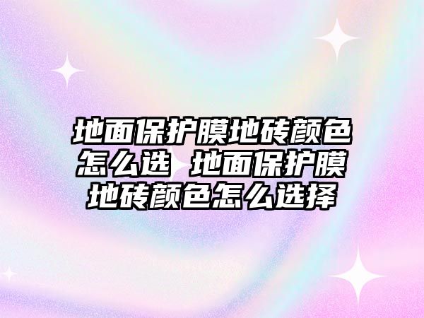 地面保護(hù)膜地磚顏色怎么選 地面保護(hù)膜地磚顏色怎么選擇