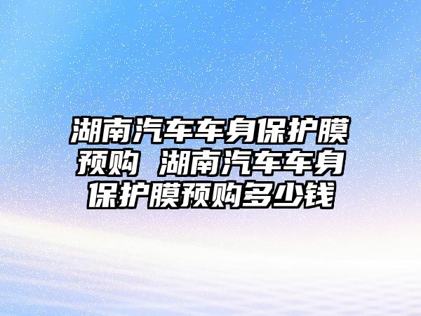 湖南汽車車身保護(hù)膜預(yù)購 湖南汽車車身保護(hù)膜預(yù)購多少錢