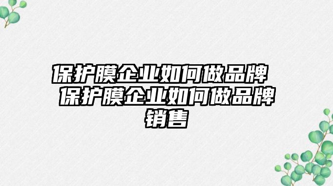 保護(hù)膜企業(yè)如何做品牌 保護(hù)膜企業(yè)如何做品牌銷售