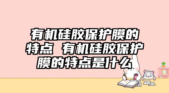 有機(jī)硅膠保護(hù)膜的特點(diǎn) 有機(jī)硅膠保護(hù)膜的特點(diǎn)是什么