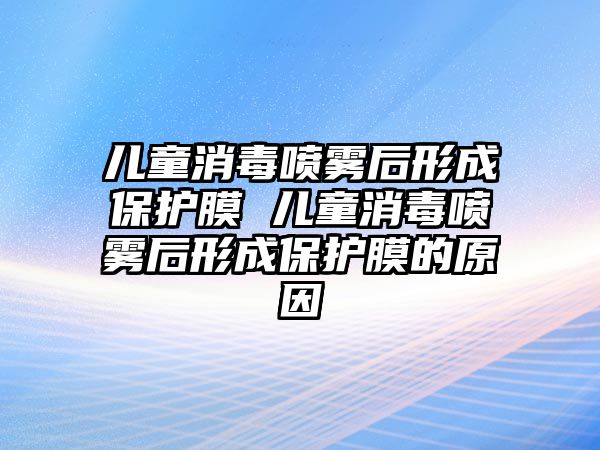 兒童消毒噴霧后形成保護(hù)膜 兒童消毒噴霧后形成保護(hù)膜的原因