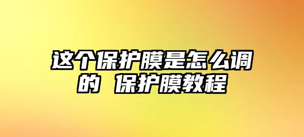 這個(gè)保護(hù)膜是怎么調(diào)的 保護(hù)膜教程