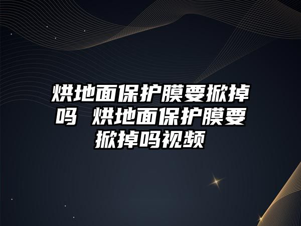 烘地面保護(hù)膜要掀掉嗎 烘地面保護(hù)膜要掀掉嗎視頻