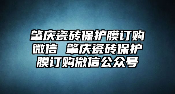 肇慶瓷磚保護(hù)膜訂購(gòu)微信 肇慶瓷磚保護(hù)膜訂購(gòu)微信公眾號(hào)