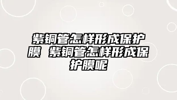 紫銅管怎樣形成保護膜 紫銅管怎樣形成保護膜呢