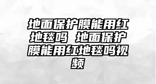 地面保護(hù)膜能用紅地毯嗎 地面保護(hù)膜能用紅地毯嗎視頻