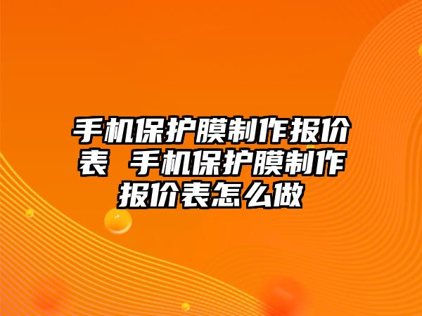 手機(jī)保護(hù)膜制作報(bào)價(jià)表 手機(jī)保護(hù)膜制作報(bào)價(jià)表怎么做