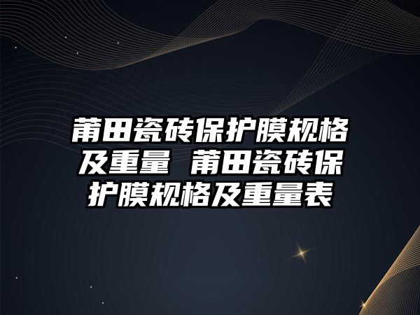 莆田瓷磚保護膜規(guī)格及重量 莆田瓷磚保護膜規(guī)格及重量表