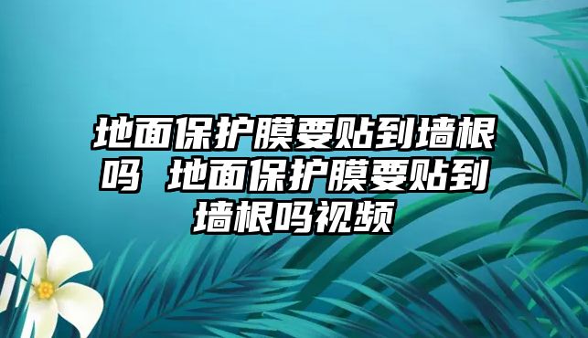 地面保護(hù)膜要貼到墻根嗎 地面保護(hù)膜要貼到墻根嗎視頻