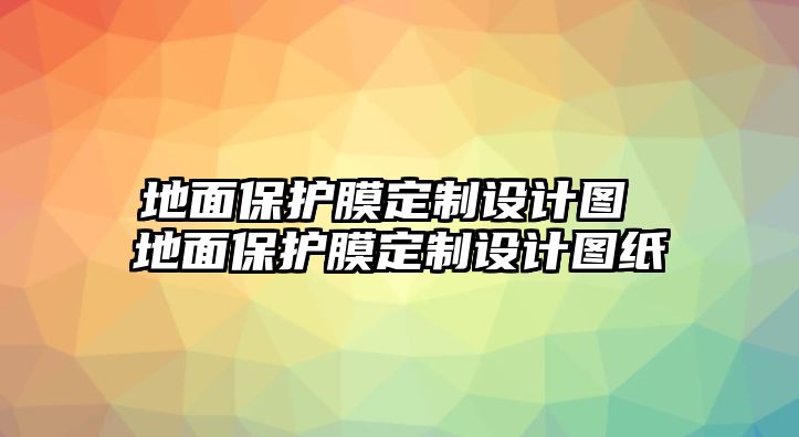 地面保護(hù)膜定制設(shè)計(jì)圖 地面保護(hù)膜定制設(shè)計(jì)圖紙