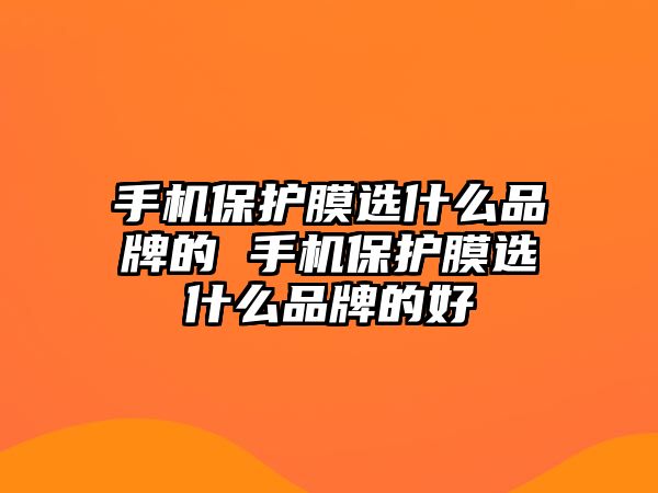 手機(jī)保護(hù)膜選什么品牌的 手機(jī)保護(hù)膜選什么品牌的好