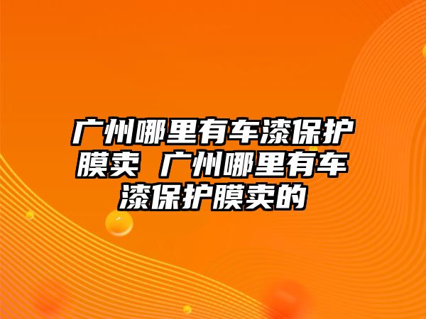 廣州哪里有車漆保護(hù)膜賣 廣州哪里有車漆保護(hù)膜賣的