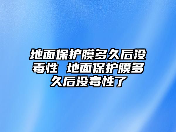 地面保護膜多久后沒毒性 地面保護膜多久后沒毒性了