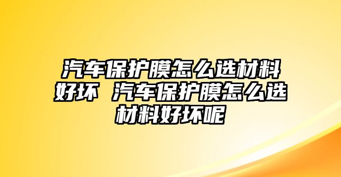 汽車保護(hù)膜怎么選材料好壞 汽車保護(hù)膜怎么選材料好壞呢