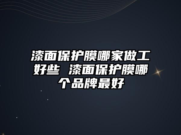 漆面保護(hù)膜哪家做工好些 漆面保護(hù)膜哪個品牌最好