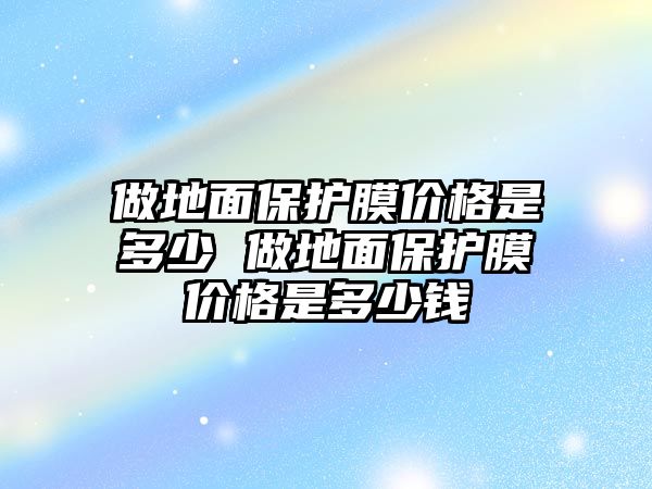 做地面保護(hù)膜價(jià)格是多少 做地面保護(hù)膜價(jià)格是多少錢