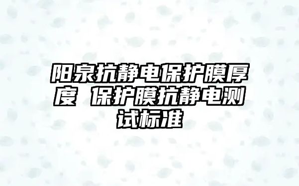 陽泉抗靜電保護膜厚度 保護膜抗靜電測試標準