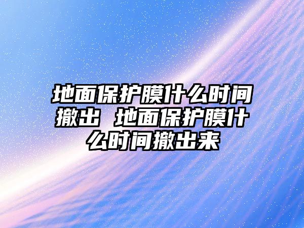 地面保護膜什么時間撤出 地面保護膜什么時間撤出來