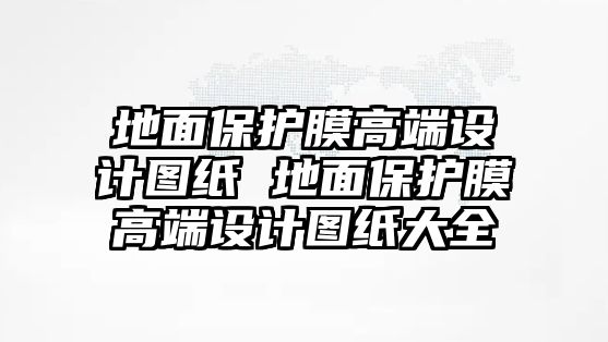 地面保護(hù)膜高端設(shè)計(jì)圖紙 地面保護(hù)膜高端設(shè)計(jì)圖紙大全