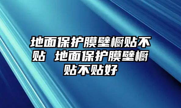 地面保護(hù)膜壁櫥貼不貼 地面保護(hù)膜壁櫥貼不貼好