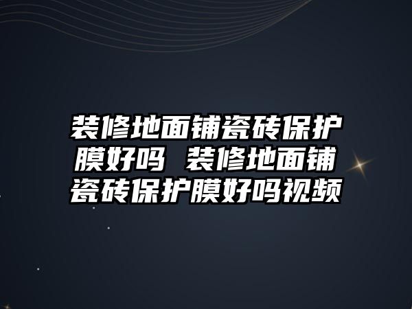 裝修地面鋪瓷磚保護(hù)膜好嗎 裝修地面鋪瓷磚保護(hù)膜好嗎視頻