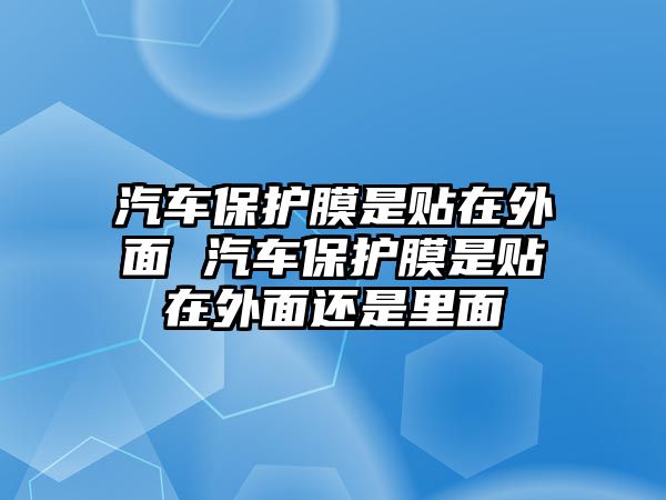 汽車保護膜是貼在外面 汽車保護膜是貼在外面還是里面