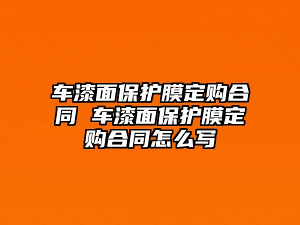 車漆面保護(hù)膜定購合同 車漆面保護(hù)膜定購合同怎么寫