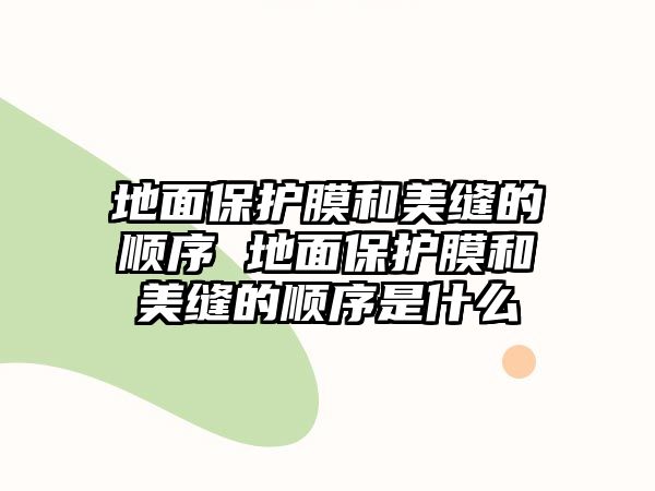 地面保護膜和美縫的順序 地面保護膜和美縫的順序是什么