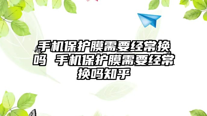 手機保護(hù)膜需要經(jīng)常換嗎 手機保護(hù)膜需要經(jīng)常換嗎知乎