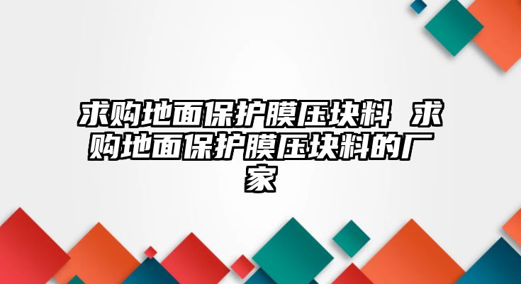 求購(gòu)地面保護(hù)膜壓塊料 求購(gòu)地面保護(hù)膜壓塊料的廠家